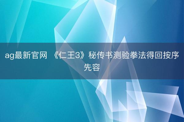ag最新官网 《仁王3》秘传书测验拳法得回按序先容