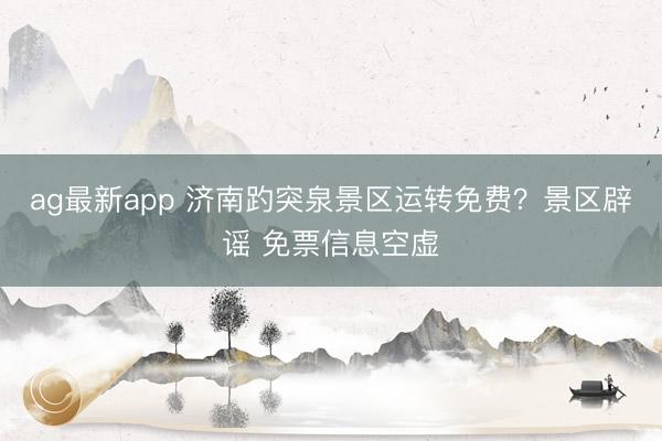 ag最新app 济南趵突泉景区运转免费?景区辟谣 免票信息空虚
