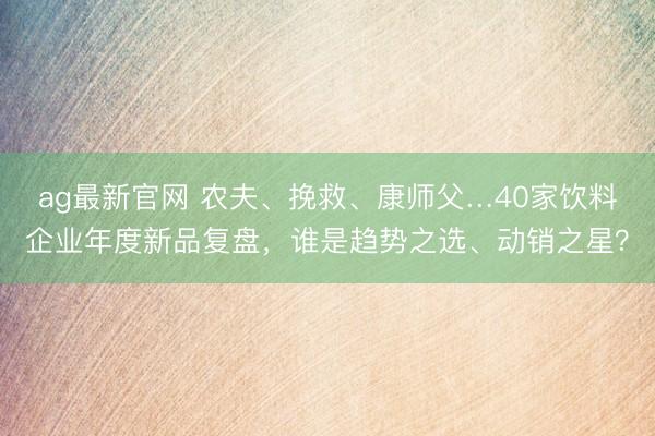 ag最新官网 农夫、挽救、康师父…40家饮料企业年度新品复盘
