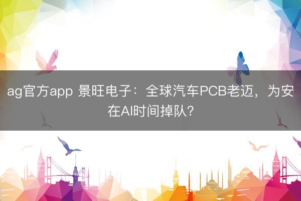 ag官方app 景旺电子:全球汽车PCB老迈,为安在AI时间掉队?