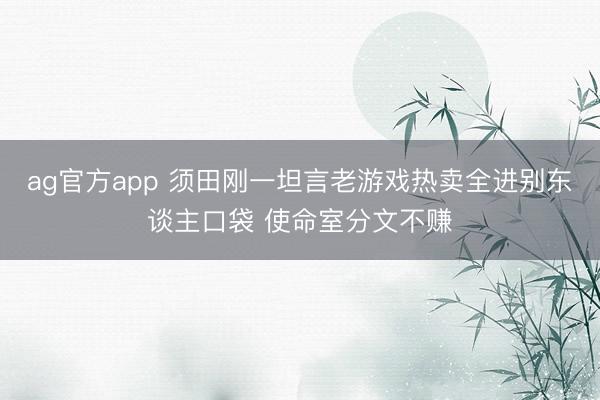 ag官方app 须田刚一坦言老游戏热卖全进别东谈主口袋 使命室分文不赚