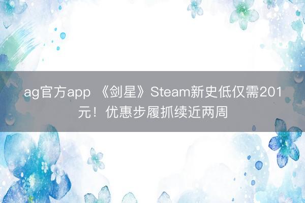 ag官方app 《剑星》Steam新史低仅需201元!优惠步履抓续近两周