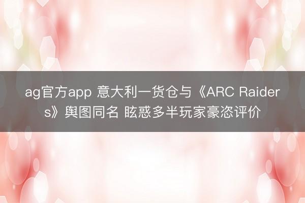 ag官方app 意大利一货仓与《ARC Raiders》舆图同名 眩惑多半玩家豪恣评价