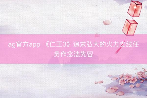 ag官方app 《仁王3》追求弘大的火力支线任务作念法先容