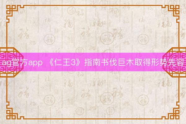 ag官方app 《仁王3》指南书伐巨木取得形势先容