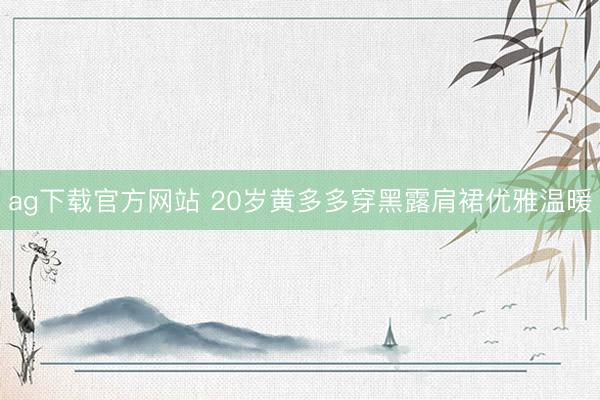 ag下载官方网站 20岁黄多多穿黑露肩裙优雅温暖