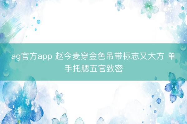 ag官方app 赵今麦穿金色吊带标志又大方 单手托腮五官致密