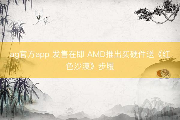 ag官方app 发售在即 AMD推出买硬件送《红色沙漠》步履