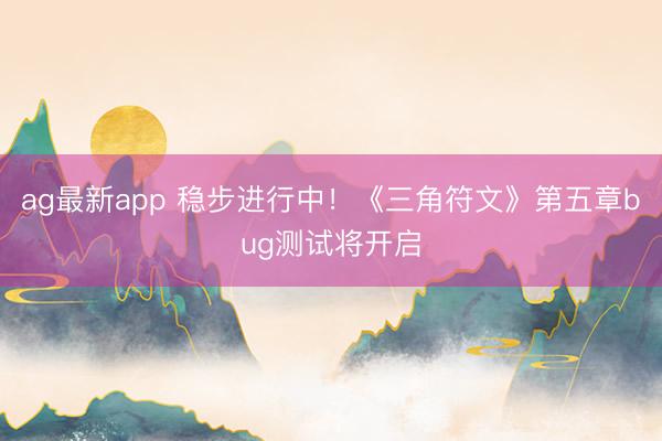 ag最新app 稳步进行中!《三角符文》第五章bug测试将开启