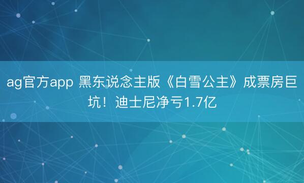 ag官方app 黑东说念主版《白雪公主》成票房巨坑！迪士尼净亏1.7亿