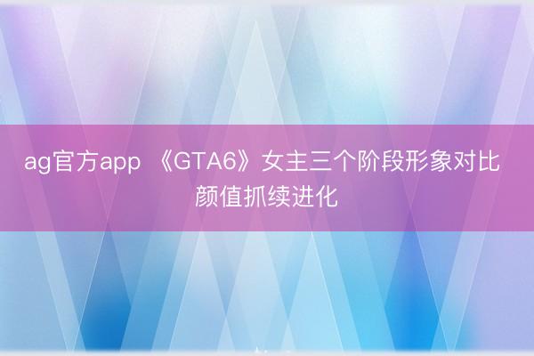 ag官方app 《GTA6》女主三个阶段形象对比 颜值抓续进化