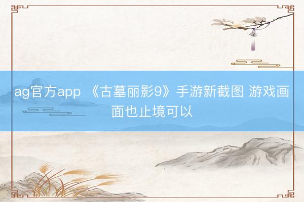 ag官方app 《古墓丽影9》手游新截图 游戏画面也止境可以