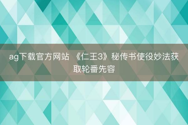ag下载官方网站 《仁王3》秘传书使役妙法获取轮番先容