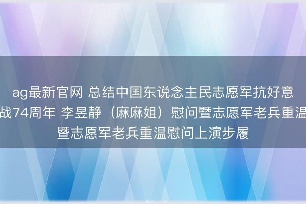 ag最新官网 总结中国东说念主民志愿军抗好意思援朝出洋作战7