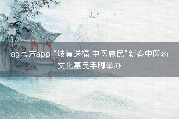 ag官方app “岐黄送福 中医惠民”新春中医药文化惠民手脚举办