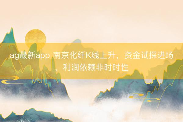 ag最新app 南京化纤K线上升，资金试探进场，利润依赖非时时性