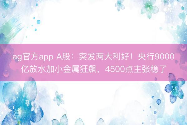 ag官方app A股：突发两大利好！央行9000亿放水加小金
