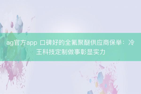 ag官方app 口碑好的全氟聚醚供应商保举：冷王科技定制做事