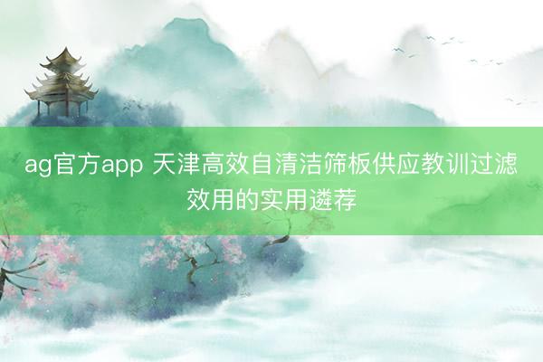ag官方app 天津高效自清洁筛板供应教训过滤效用的实用遴荐