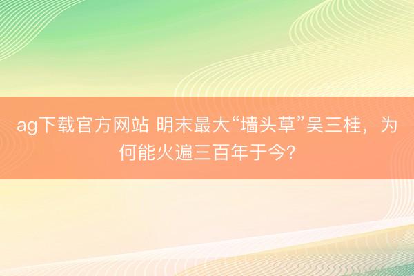 ag下载官方网站 明末最大“墙头草”吴三桂,为何能火遍三百年于今?
