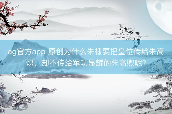 ag官方app 原创为什么朱棣要把皇位传给朱高炽，却不传给军