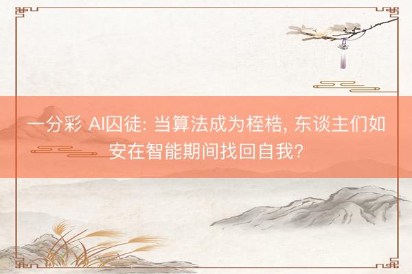 一分彩 AI囚徒: 当算法成为桎梏, 东谈主们如安在智能期间找回自我?