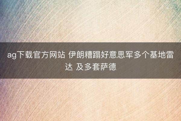 ag下载官方网站 伊朗糟蹋好意思军多个基地雷达 及多套萨德