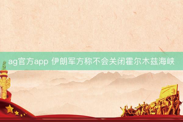 ag官方app 伊朗军方称不会关闭霍尔木兹海峡