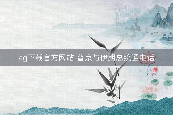 ag下载官方网站 普京与伊朗总统通电话